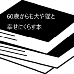 年齢を重ねてもペットと暮らしたい方に読んでいただきたい【60歳からも犬や猫と幸せにくらす本】