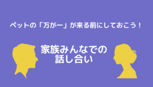 ペットの「万が一」が来る前にしておこう！家族みんなでの話し合い